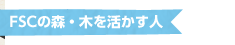 FSCの森・木を活かす人